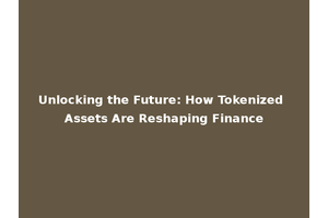 Unlocking the Future: How Tokenized Assets Are Reshaping Finance