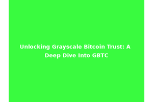 Unlocking Grayscale Bitcoin Trust: A Deep Dive Into GBTC