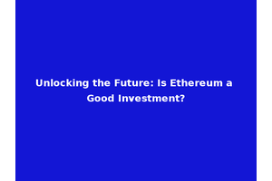Unlocking the Future: Is Ethereum a Good Investment?