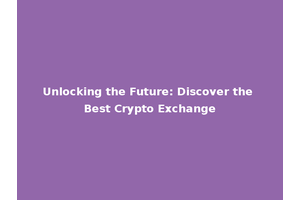 Unlocking the Future: Discover the Best Crypto Exchange