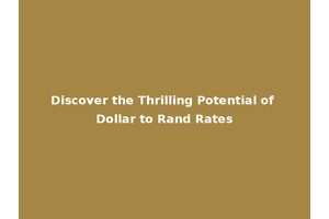 Discover the Thrilling Potential of Dollar to Rand Rates