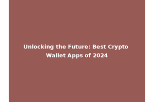 Unlocking the Future: Best Crypto Wallet Apps of 2024
