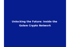 Unlocking the Future: Inside the Golem Crypto Network
