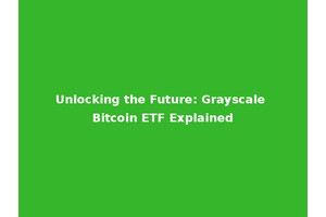 Unlocking the Future: Grayscale Bitcoin ETF Explained