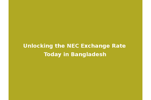 Unlocking the NEC Exchange Rate Today in Bangladesh