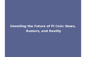Unveiling the Future of Pi Coin: News, Rumors, and Reality
