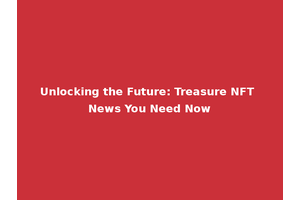 Unlocking the Future: Treasure NFT News You Need Now