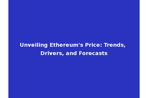 Unveiling Ethereum's Price: Trends, Drivers, and Forecasts