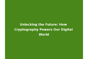Unlocking the Future: How Cryptography Powers Our Digital World