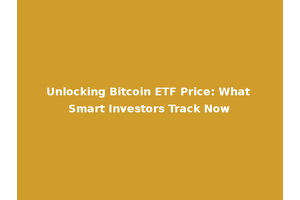 Unlocking Bitcoin ETF Price: What Smart Investors Track Now