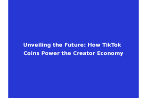 Unveiling the Future: How TikTok Coins Power the Creator Economy