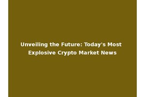 Unveiling the Future: Today's Most Explosive Crypto Market News