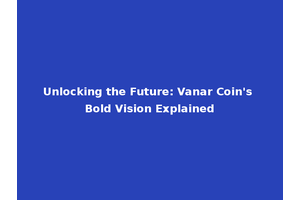 Unlocking the Future: Vanar Coin's Bold Vision Explained