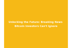 Unlocking the Future: Breaking News Bitcoin Investors Can't Ignore