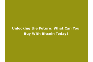 Unlocking the Future: What Can You Buy With Bitcoin Today?