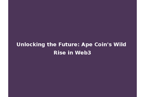 Unlocking the Future: Ape Coin's Wild Rise in Web3