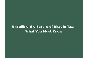 Unveiling the Future of Bitcoin Tax: What You Must Know
