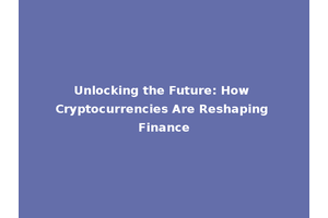 Unlocking the Future: How Cryptocurrencies Are Reshaping Finance