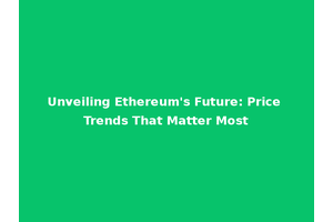 Unveiling Ethereum's Future: Price Trends That Matter Most