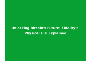 Unlocking Bitcoin's Future: Fidelity's Physical ETP Explained