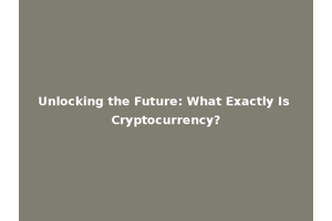 Unlocking the Future: What Exactly Is Cryptocurrency?