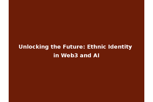 Unlocking the Future: Ethnic Identity in Web3 and AI