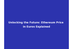 Unlocking the Future: Ethereum Price in Euros Explained