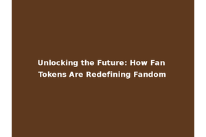 Unlocking the Future: How Fan Tokens Are Redefining Fandom
