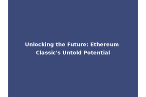 Unlocking the Future: Ethereum Classic's Untold Potential