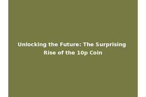 Unlocking the Future: The Surprising Rise of the 10p Coin
