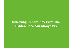 Unlocking Opportunity Cost: The Hidden Price You Always Pay
