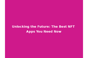 Unlocking the Future: The Best NFT Apps You Need Now