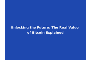 Unlocking the Future: The Real Value of Bitcoin Explained
