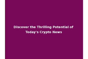 Discover the Thrilling Potential of Today's Crypto News