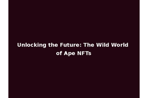 Unlocking the Future: The Wild World of Ape NFTs