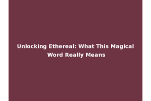 Unlocking Ethereal: What This Magical Word Really Means