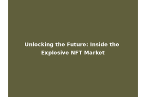 Unlocking the Future: Inside the Explosive NFT Market