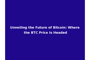 Unveiling the Future of Bitcoin: Where the BTC Price Is Headed