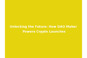 Unlocking the Future: How DAO Maker Powers Crypto Launches