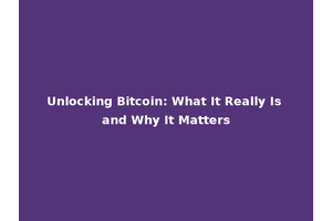 Unlocking Bitcoin: What It Really Is and Why It Matters