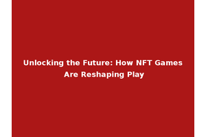 Unlocking the Future: How NFT Games Are Reshaping Play