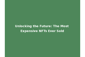 Unlocking the Future: The Most Expensive NFTs Ever Sold