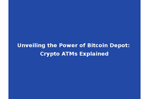 Unveiling the Power of Bitcoin Depot: Crypto ATMs Explained