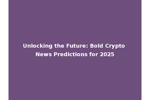 Unlocking the Future: Bold Crypto News Predictions for 2025