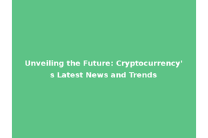 Unveiling the Future: Cryptocurrency's Latest News and Trends