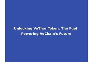 Unlocking VeThor Token: The Fuel Powering VeChain's Future