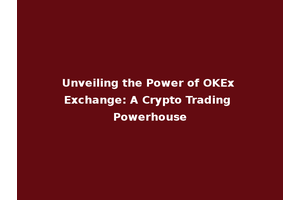Unveiling the Power of OKEx Exchange: A Crypto Trading Powerhouse