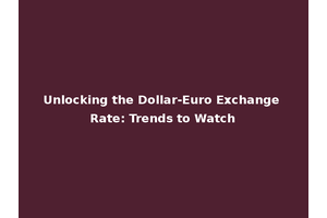 Unlocking the Dollar-Euro Exchange Rate: Trends to Watch
