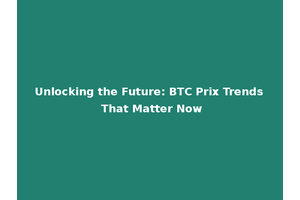 Unlocking the Future: BTC Prix Trends That Matter Now