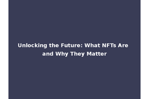 Unlocking the Future: What NFTs Are and Why They Matter